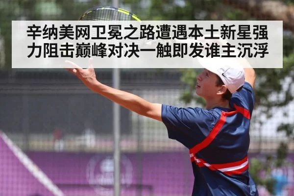 辛纳美网卫冕之路遭遇本土新星强力阻击巅峰对决一触即发谁主沉浮