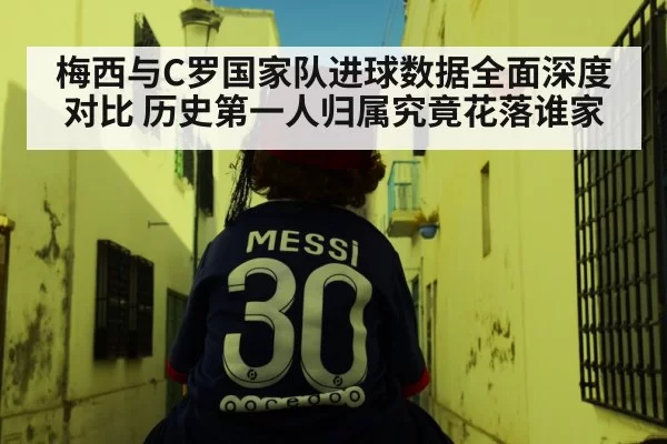 梅西与C罗国家队进球数据全面深度对比 历史第一人归属究竟花落谁家