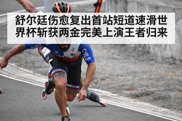 舒尔廷伤愈复出首站短道速滑世界杯斩获两金完美上演王者归来