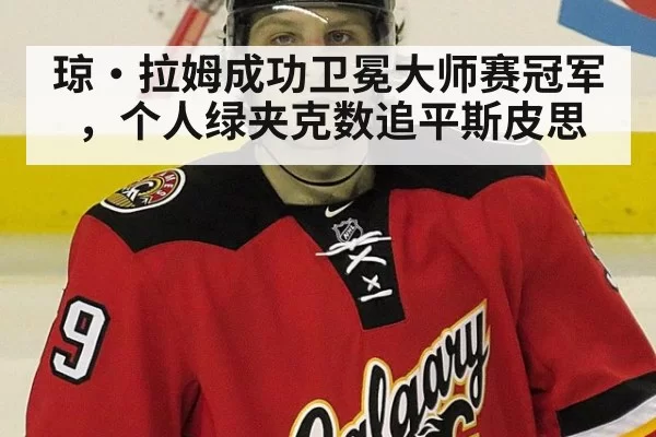 琼·拉姆成功卫冕大师赛冠军，个人绿夹克数追平斯皮思