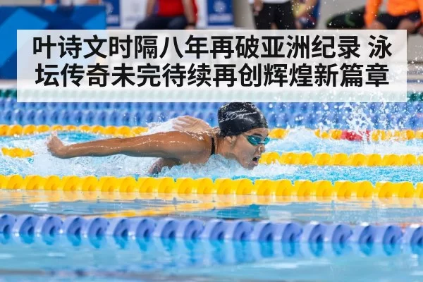 叶诗文时隔八年再破亚洲纪录 泳坛传奇未完待续再创辉煌新篇章