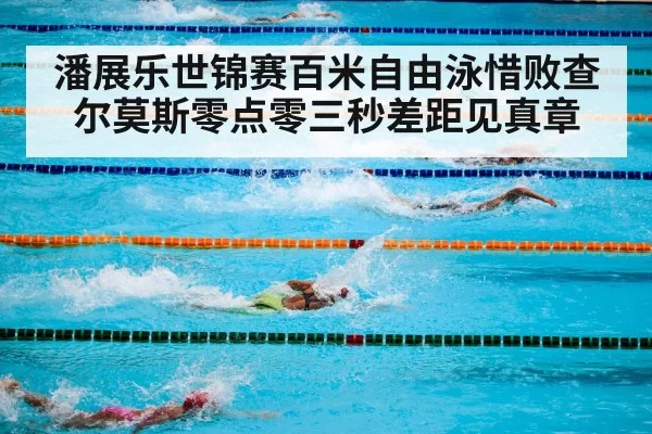 潘展乐世锦赛百米自由泳惜败查尔莫斯零点零三秒差距见真章