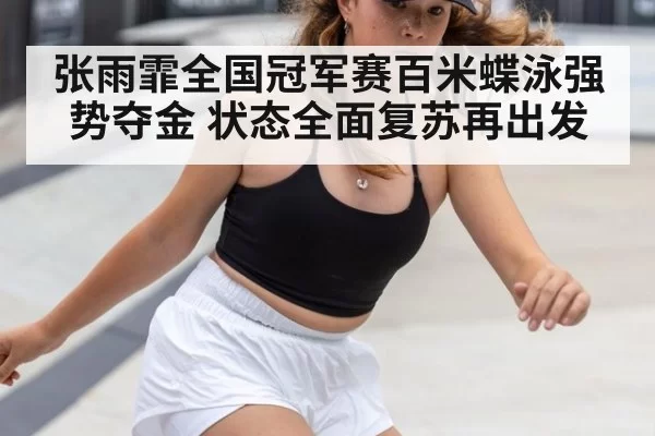 张雨霏全国冠军赛百米蝶泳强势夺金 状态全面复苏再出发