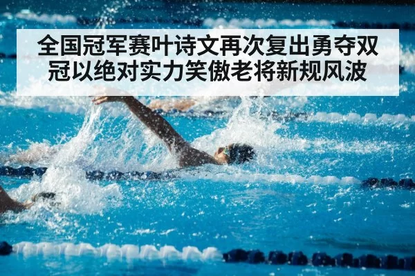 全国冠军赛叶诗文再次复出勇夺双冠以绝对实力笑傲老将新规风波