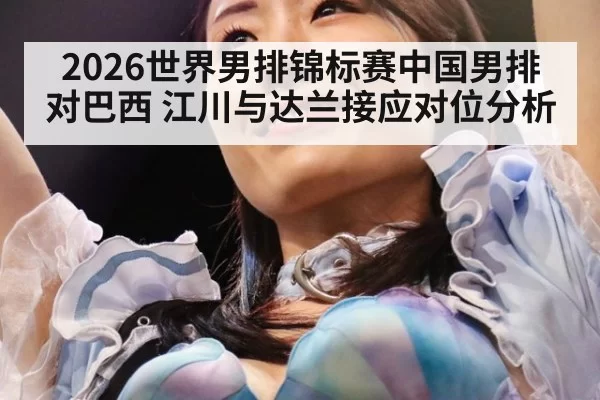 2026世界男排锦标赛中国男排对巴西 江川与达兰接应对位分析
